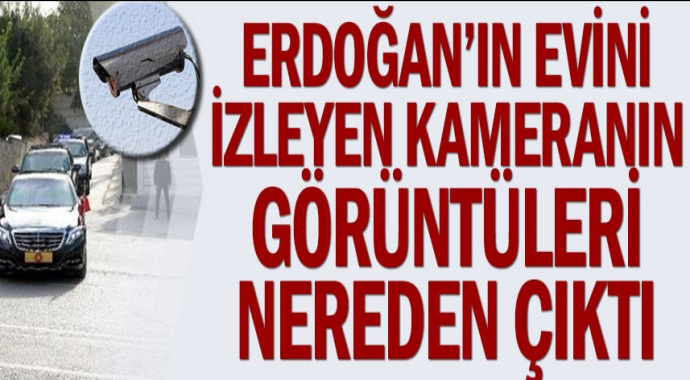 Erdoğan'ın evini izleyen kameranın görüntüleri nereden çıktı