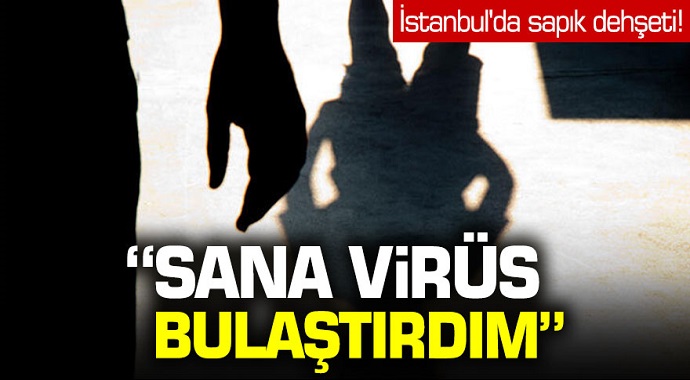 İstanbul'da Sapık Dehşeti! 'Sana Virüs Bulaştırdım'