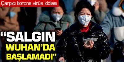 Çarpıcı korona virüs iddiası! 'Salgın Wuhan'da Başlamadı'