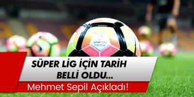 Mehmet Sepil Açıkladı: Süper Lig Ne Zaman Başlıyor? İşte Tarih