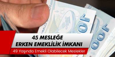45 Mesleğe Erken Emeklilik İmkanı! 49 Yaşında Erken Emeklilik İmkanı