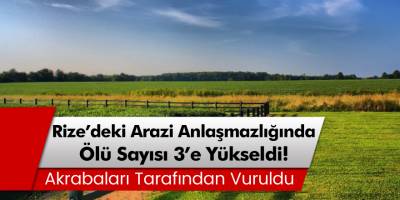 Rize'deki arazi anlaşmazlığında ölü sayısı 3'e yükseldi!