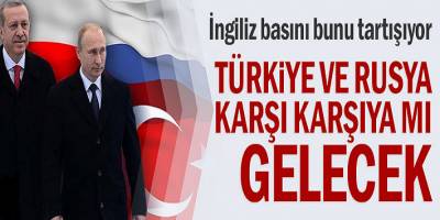 İngiliz basını bunu tartışıyor! Türkiye ve Rusya karşı karşıya mı gelecek?