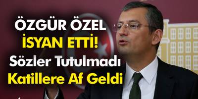CHP'li Özgür Özel İsyan Etti! 'Sözler Tutulmadı Katillere Af Geldi'