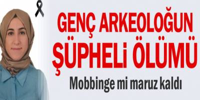 Genç Arkeolog Merve Kaçmış Mobbing'e mi Maruz Kaldı?
