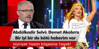 Abdülkadir Selvi'den Demet Akalın'a 'Bir iyi bir de kötü haberim var'