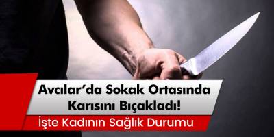 Avcılar'da cani koca sokak ortasında karısını çeşitli yerlerinden bıçakladı