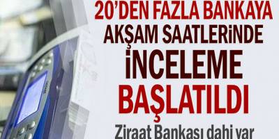 Akşam saatlerinde 20'den fazla bankalara inceleme başlatıldı