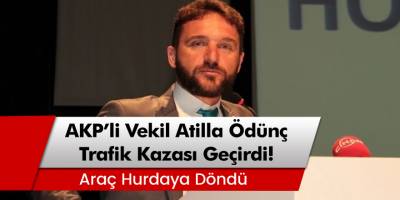 AKP'li vekil Atilla Ödünç, trafik kazası geçirdi! İşte sağlık durumu