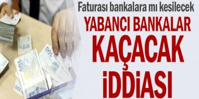 Yabancı bankalar kaçacak iddiası! Faturası bankalara mı kesilecek?
