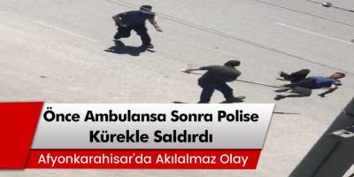 Afyonkarahisar’da akılalmaz olay! Önce ambulansa sonra da polise kürekle saldırdı!