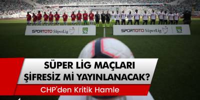 Süper Lig maçları şifresiz mi yayınlanacak? CHP'den kritik hamle geldi!