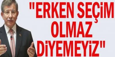 Ahmet Davutoğlu: Erken seçim olmaz diyemeyiz!