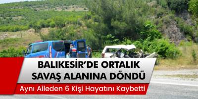 Balıkesir'de ortalık savaş alanına döndü! Aynı aileden 6 kişi hayatını kaybetti!
