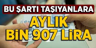 Bu Şartı Taşıyanlara Aylık Bin 907 Lira Alacak!