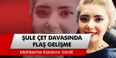 Şule Çet davasında flaş gelişme: Mahkeme kararını verdi