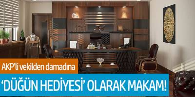 AKP'li vekilden damadına düğün hediyesi olarak makam!