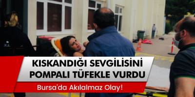 Bursa’da kıskandığı sevgilisini pompalı tüfekle vurdu