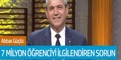 Abbas Güçlü: 7 Milyon Öğrenciyi İlgilendiren Sorun