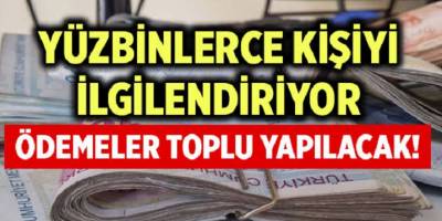 Ödemeler Toplu Olarak Yapılacak Yüzbinlerce Kişiyi İlgilendiriyor!
