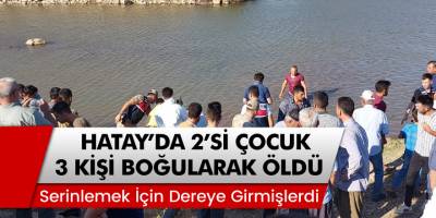 Serinlemek için girdikleri derede 2’si çocuk 3 kişi boğularak can verdi