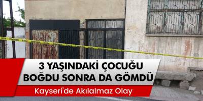 Kayseri’de 3 yaşındaki Alperen’i öldürdü sonra da mezarlığa gömdü!