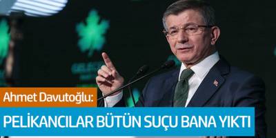 Ahmet Davutoğlu: Pelikancılar Bütün Suçu Bana Yıktı