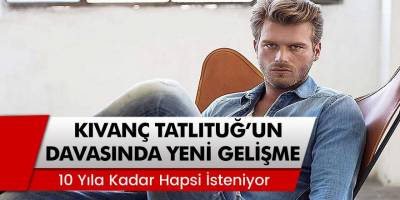 Ünlü oyuncu Kıvanç Tatlıtuğ’un davasında yeni gelişme! 10 yıla kadar hapsi isteniyor...