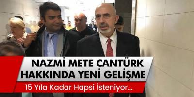 Nazmi Mete Cantürk Hakkında Yeni Gelişme: 15 Yıla Kadar Hapsi İsteniyor