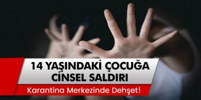 Karantina Merkezinde 14 Yaşındaki Kız Çocuğuna Dehşeti Yaşattılar