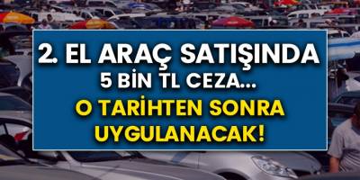 İkinci El Araç Satışına 5 Bin TL Ceza! Hangi Tarihten İtibaren Uygulanacak Ve Şartlar Ne Olacak?