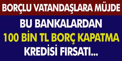 Borçlu Vatandaşlara Bankalardan Müjde… Bu Bankalar 100 Bin TL’ye Kadar Borç Kapatma Kredisi Veriyor!