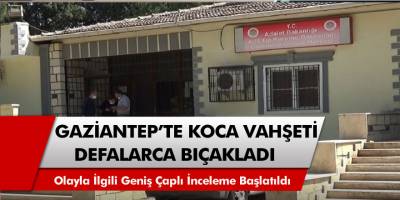 Gaziantep'te vahşet 22 yaşındaki kadın kocası tarafından 10 bıçak darbesiyle öldürüldü