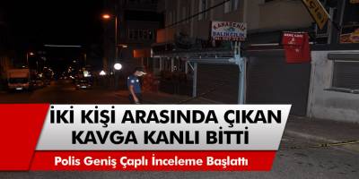 İki kişi arasında çıkan kavga kanlı bitti! Polis geniş çaplı inceleme başlattı