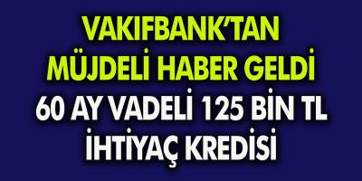 Vakıfbank’tan Müjdeli Haber! 60 Ay Vadeli 125bin TL İhtiyaç Kredisi!