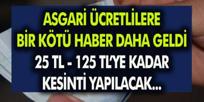 Asgari ücretlilere bir kötü haber daha geldi! 25 TL’den 125 TL’ye kadar kesinti olacak…