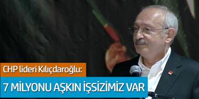 CHP lideri Kemal Kılıçdaroğlu: 7 Milyonu aşkın işsizimiz var