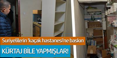 Suriyelilerin 'kaçak hastanesi'ne baskın! Kürtaj bile yapmışlar