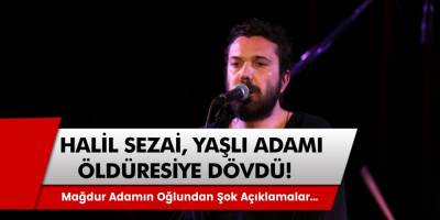 Halil Sezai Yaşlı Adamı Öldüresiye Dövdü! Adamın Oğlu Şok Açıklamalarda Bulundu…