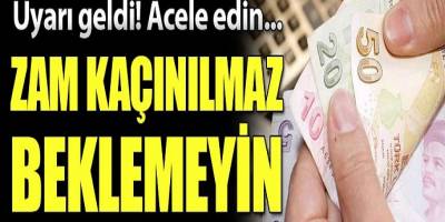 Uyarı geldi acele edin zam kaçınılmaz beklemeyin!