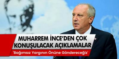 Muharrem İnce'den çok konuşulacak açıklamalar! Kimleri bağımsız yargının önüne gönderecek?