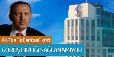 AKP'de İş Bankası Krizi! Görüş Birliği Sağlanamıyor