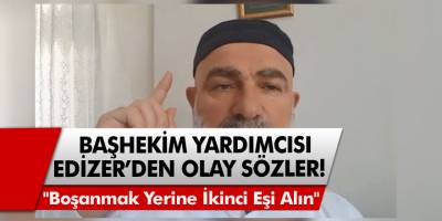 Başhekim yardımcısı Edizer'den şaşırtan sözler: "Boşanmak yerine ikinci eşi alın"
