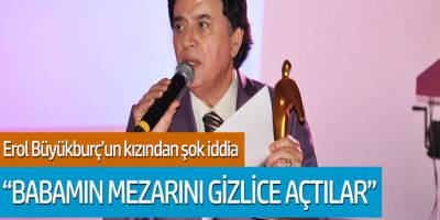 Erol Büyükburç'un kızından şok iddia! 'Babamın mezarını gizlice açtılar'