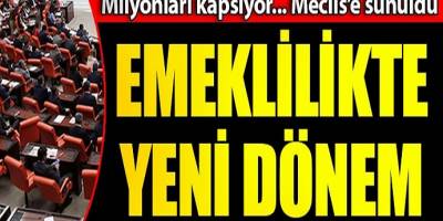Milyonları kapsıyor meclise sunuldu emeklilikte yeni dönem başlıyor!