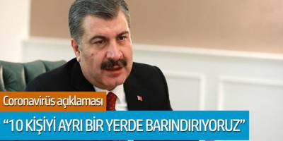 Fahrettin Koca'dan coronavirüs açıklaması: '10 kişiyi ayrı bir yerde barındırıyoruz'