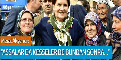 Meral Akşener: Assalar da kesseler de bundan sonra...