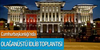 Cumhurbaşkanlığı'nda Olağanüstü İdlib Toplantısı