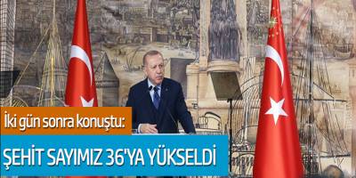 İki gün sonra konuştu: Şehit sayımız 36'ya yükseldi