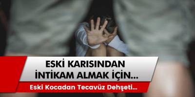 İntikamını almak için kadına tecavüz etti! İstanbul’da eski koca resmen dehşet saçtı…